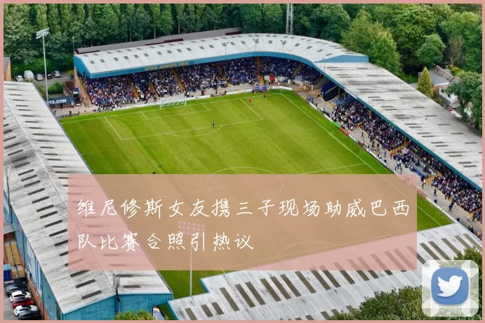 维尼修斯女友携三子现场助威巴西队比赛合照引热议
