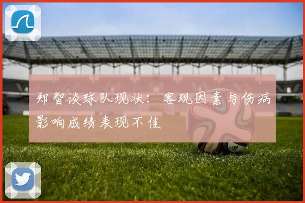 郑智谈球队现状：客观因素与伤病影响成绩表现不佳