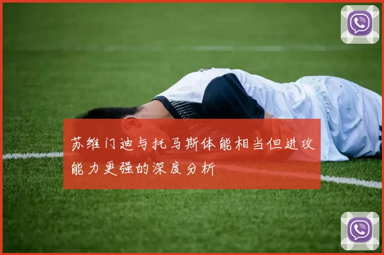苏维门迪与托马斯体能相当但进攻能力更强的深度分析