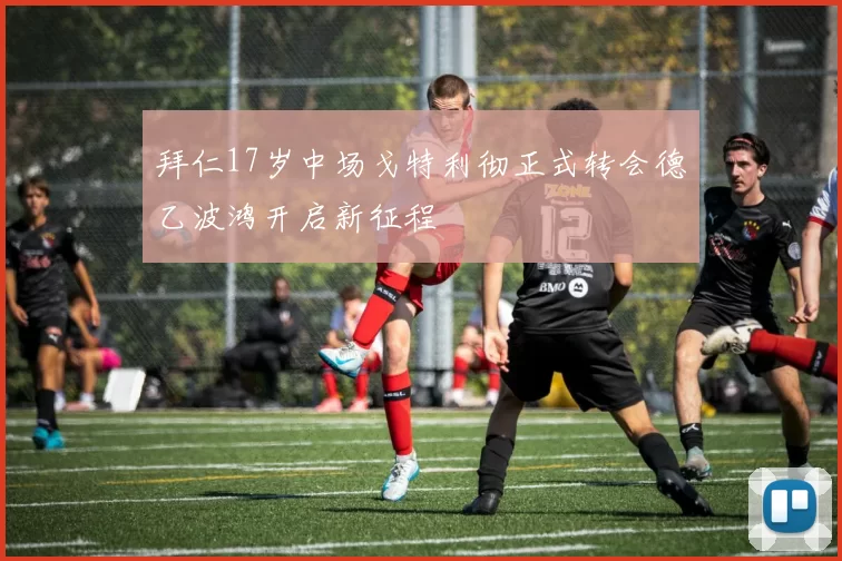 拜仁17岁中场戈特利彻正式转会德乙波鸿开启新征程