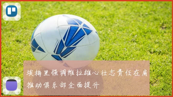 埃梅里强调维拉雄心壮志责任在肩推动俱乐部全面提升