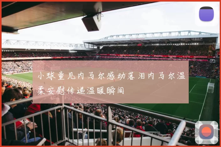 小球童见内马尔感动落泪内马尔温柔安慰传递温暖瞬间
