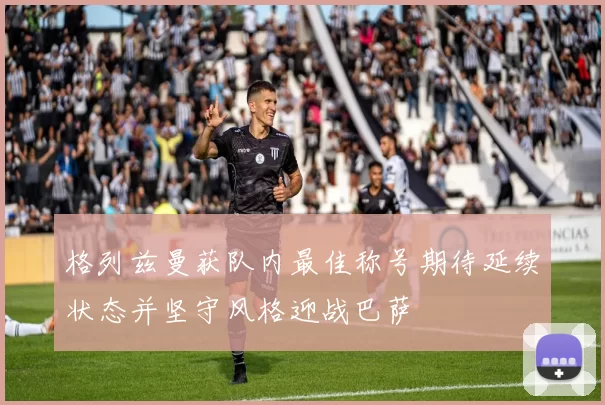 格列兹曼获队内最佳称号期待延续状态并坚守风格迎战巴萨
