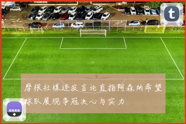 摩根社媒连发言论直指阿森纳希望球队展现争冠决心与实力