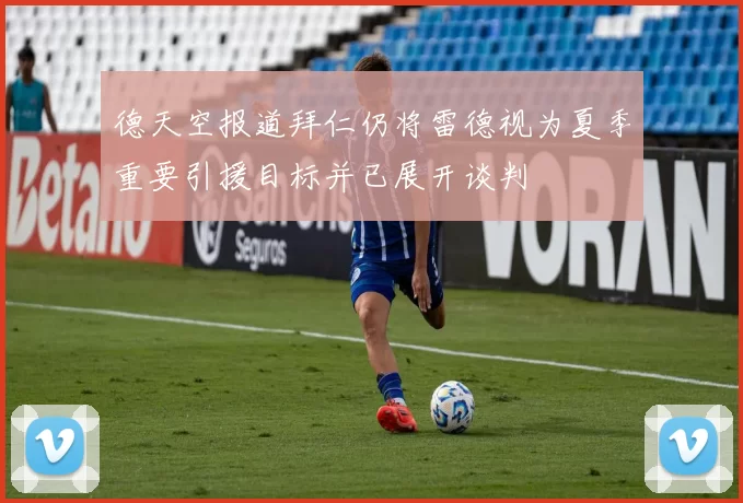 德天空报道拜仁仍将雷德视为夏季重要引援目标并已展开谈判