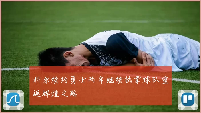 科尔续约勇士两年继续执掌球队重返辉煌之路