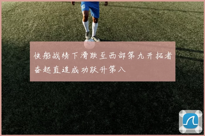 快船战绩下滑跌至西部第九开拓者奋起直追成功跃升第八