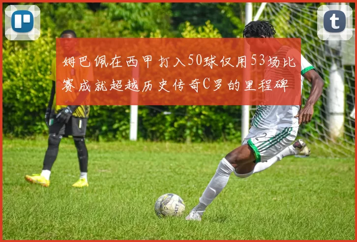 姆巴佩在西甲打入50球仅用53场比赛成就超越历史传奇C罗的里程碑