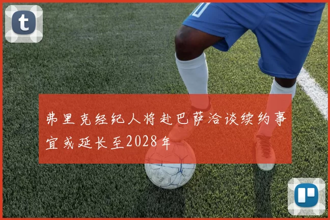 弗里克经纪人将赴巴萨洽谈续约事宜或延长至2028年