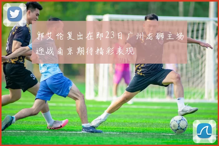 郭艾伦复出在即23日广州龙狮主场迎战南京期待精彩表现
