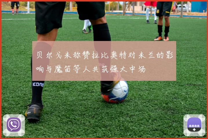 贝尔戈米称赞拉比奥特对米兰的影响与魔笛等人共筑强大中场