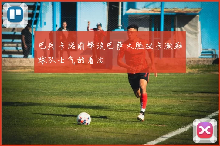 巴列卡诺前锋谈巴萨大胜纽卡激励球队士气的看法