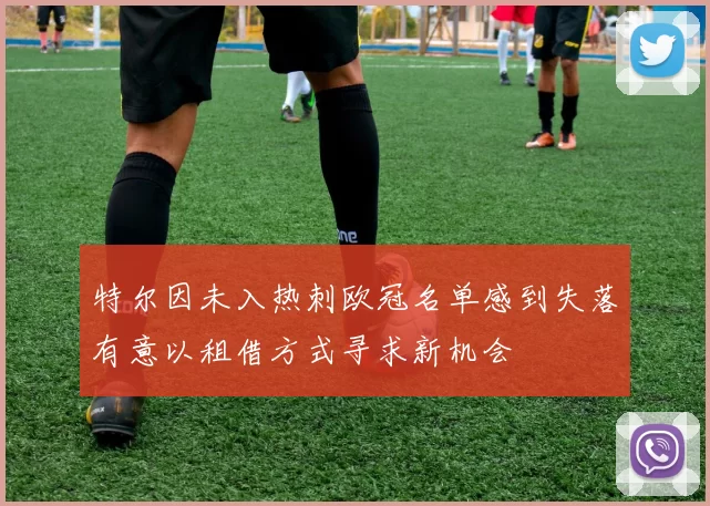 特尔因未入热刺欧冠名单感到失落有意以租借方式寻求新机会