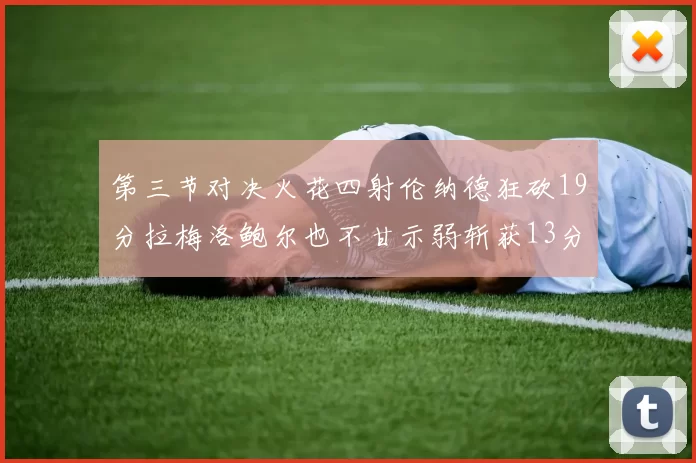 第三节对决火花四射伦纳德狂砍19分拉梅洛鲍尔也不甘示弱斩获13分