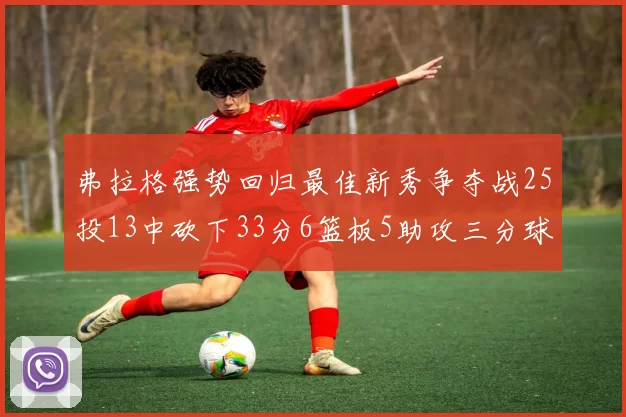 弗拉格强势回归最佳新秀争夺战25投13中砍下33分6篮板5助攻三分球命中率出色