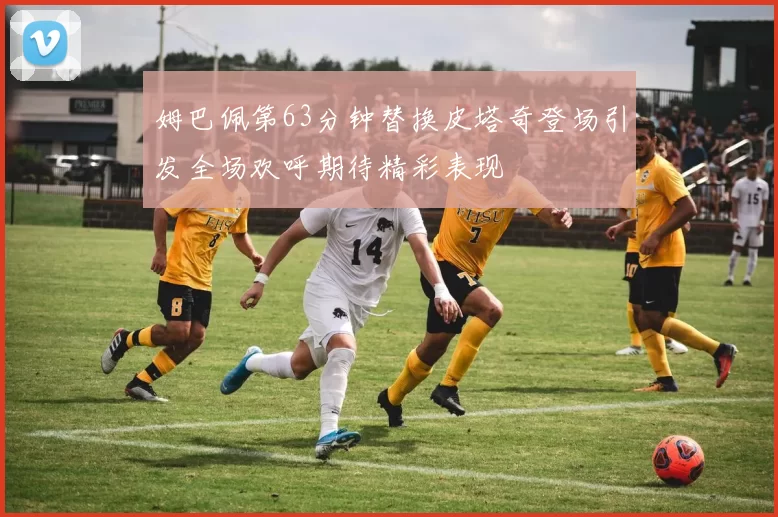 姆巴佩第63分钟替换皮塔奇登场引发全场欢呼期待精彩表现