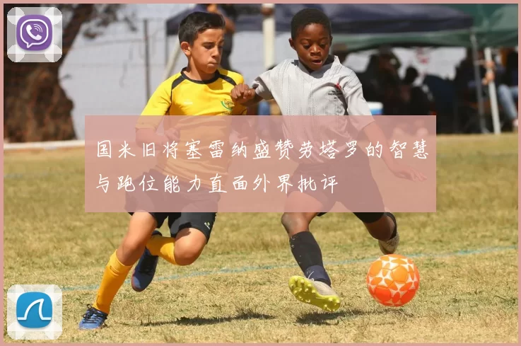 国米旧将塞雷纳盛赞劳塔罗的智慧与跑位能力直面外界批评