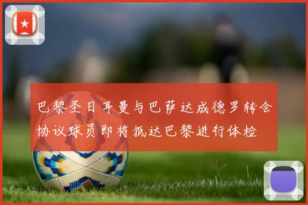 巴黎圣日耳曼与巴萨达成德罗转会协议球员即将抵达巴黎进行体检