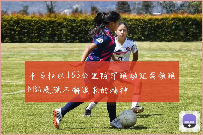 卡马拉以163公里防守跑动距离领跑NBA展现不懈追求的精神
