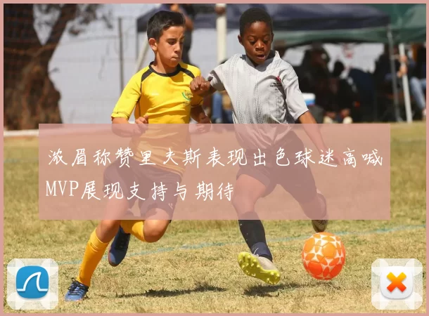 浓眉称赞里夫斯表现出色球迷高喊MVP展现支持与期待